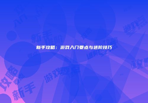 新手攻略：游戏入门要点与进阶技巧