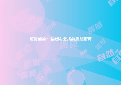 视觉盛宴：自然与艺术的震撼瞬间
