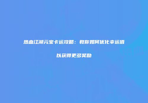 热血江湖元宝卡运攻略：教你如何优化幸运值以获得更多奖励