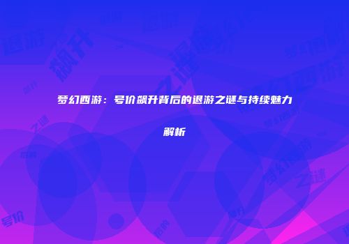 梦幻西游：号价飙升背后的退游之谜与持续魅力解析