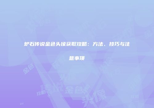 炉石传说金色头像获取攻略：方法、技巧与注意事项