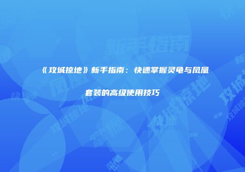 《攻城掠地》新手指南：快速掌握灵龟与凤凰套装的高级使用技巧