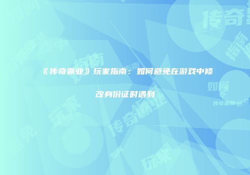 《传奇霸业》玩家指南：如何避免在游戏中修改身份证时遇到