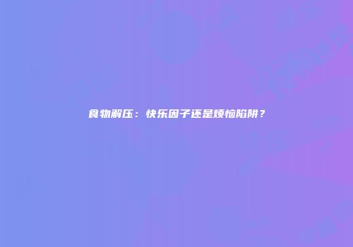 食物解压：快乐因子还是烦恼陷阱？