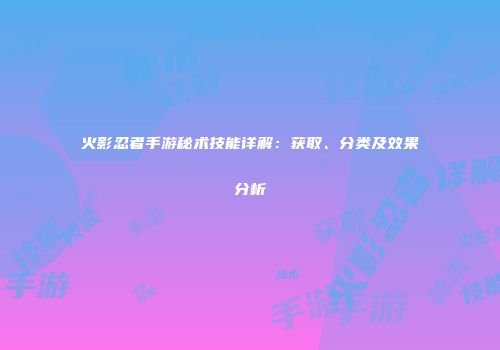 火影忍者手游秘术技能详解：获取、分类及效果分析