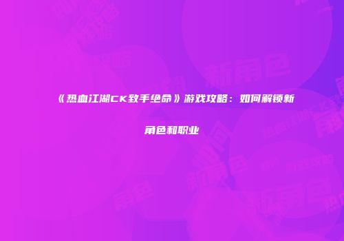 《热血江湖CK致手绝命》游戏攻略：如何解锁新角色和职业