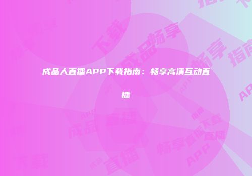 成品人直播APP下载指南：畅享高清互动直播