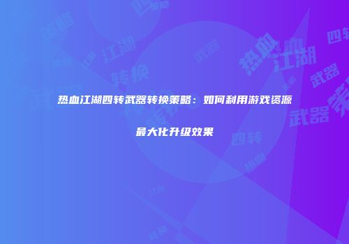 热血江湖四转武器转换策略：如何利用游戏资源最大化升级效果