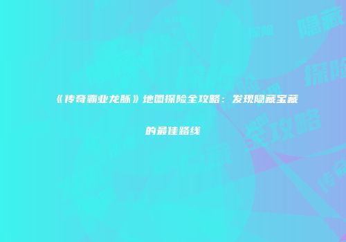 《传奇霸业龙脉》地图探险全攻略：发现隐藏宝藏的最佳路线