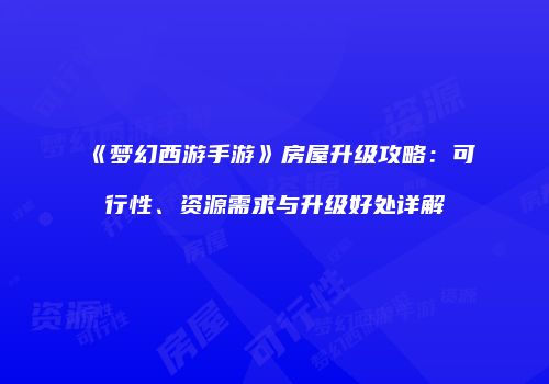 《梦幻西游手游》房屋升级攻略：可行性、资源需求与升级好处详解