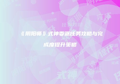 《阴阳师》式神委派任务攻略与完成度提升策略