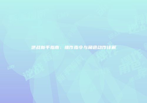 逆战新手指南：操作指令与角色动作详解