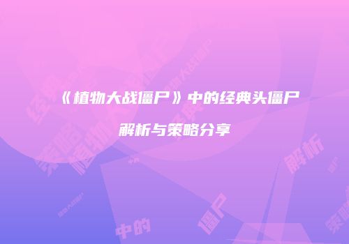 《植物大战僵尸》中的经典头僵尸解析与策略分享