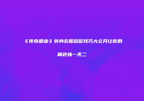 《传奇霸业》转身衣服搭配技巧大公开让你的角色独一无二
