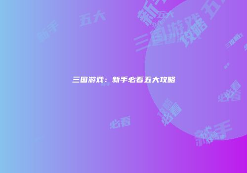 三国游戏：新手必看五大攻略