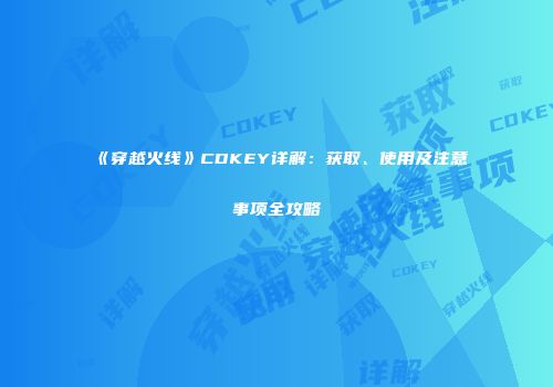《穿越火线》CDKEY详解：获取、使用及注意事项全攻略