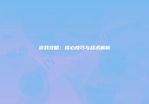 游戏攻略：核心技巧与战术解析