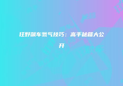 狂野飙车氮气技巧：高手秘籍大公开