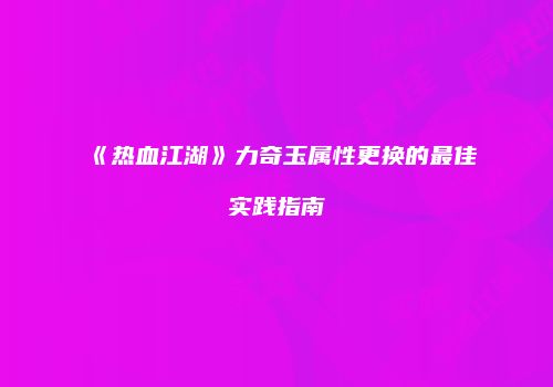 《热血江湖》力奇玉属性更换的最佳实践指南