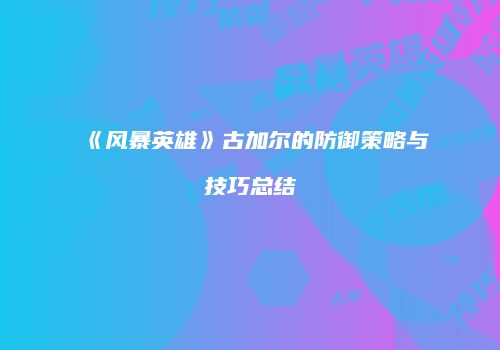《风暴英雄》古加尔的防御策略与技巧总结