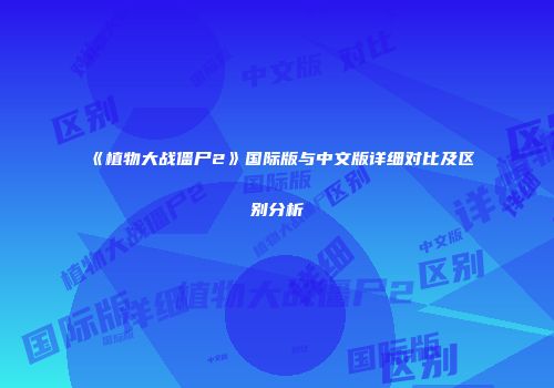 《植物大战僵尸2》国际版与中文版详细对比及区别分析