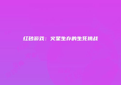 红砂游戏：火星生存的生死挑战