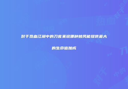 对于热血江湖中的刀客来说哪种披风能提供最大的生命值加成