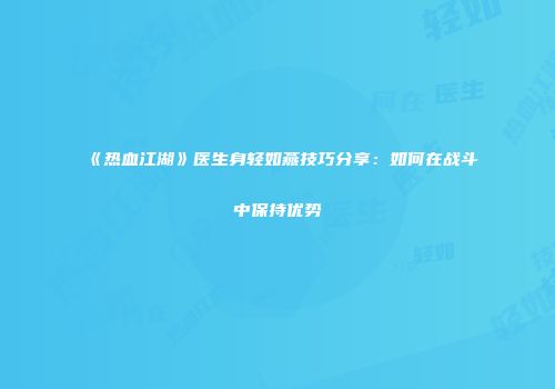 《热血江湖》医生身轻如燕技巧分享：如何在战斗中保持优势