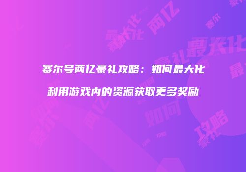 赛尔号两亿豪礼攻略：如何最大化利用游戏内的资源获取更多奖励