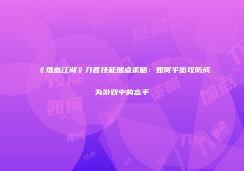 《热血江湖》刀客技能加点策略：如何平衡攻防成为游戏中的高手