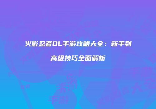 火影忍者OL手游攻略大全：新手到高级技巧全面解析