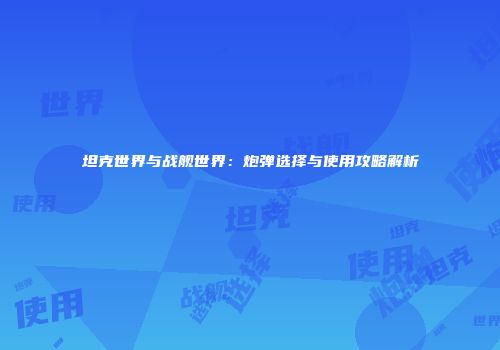 坦克世界与战舰世界：炮弹选择与使用攻略解析