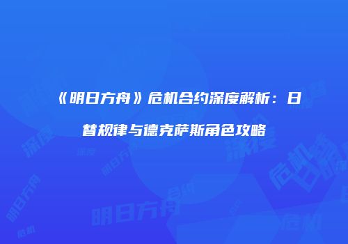《明日方舟》危机合约深度解析：日替规律与德克萨斯角色攻略
