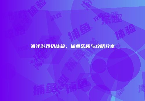 海洋游戏初体验：捕鱼乐趣与攻略分享