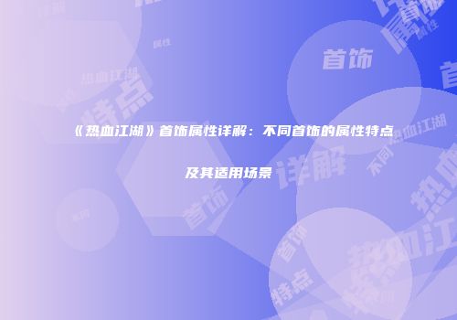 《热血江湖》首饰属性详解：不同首饰的属性特点及其适用场景