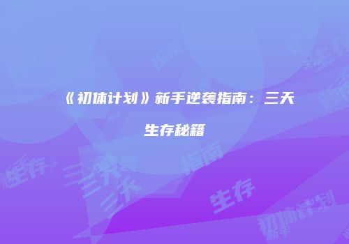 《初体计划》新手逆袭指南：三天生存秘籍