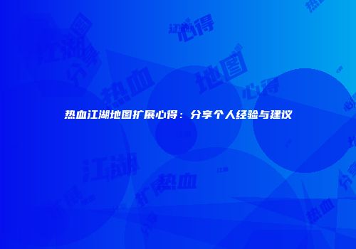 热血江湖地图扩展心得：分享个人经验与建议