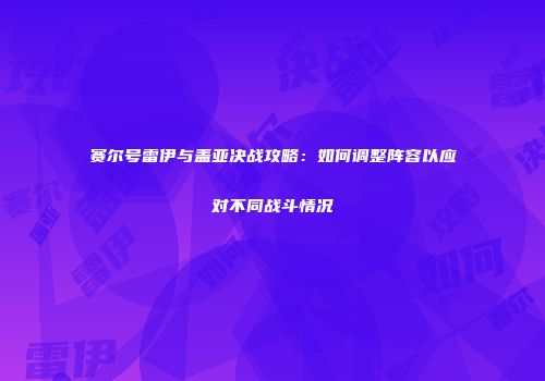 赛尔号雷伊与盖亚决战攻略:如何调整阵容以应对不同战斗情况