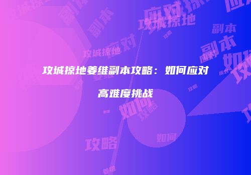 攻城掠地姜维副本攻略：如何应对高难度挑战