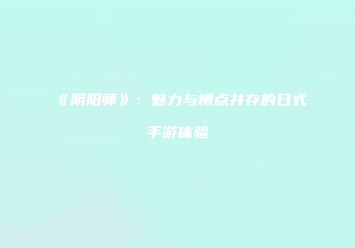 《阴阳师》：魅力与槽点并存的日式手游体验