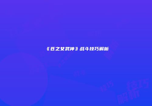 《苍之女武神》战斗技巧解析