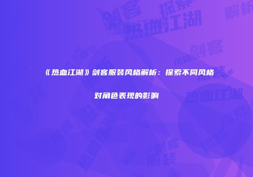 《热血江湖》剑客服装风格解析：探索不同风格对角色表现的影响