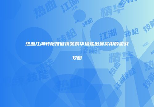 热血江湖转枪技能视频精华提炼出最实用的游戏攻略