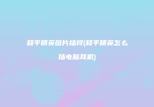 和平精英图片插将(和平精英怎么插电脑耳机)