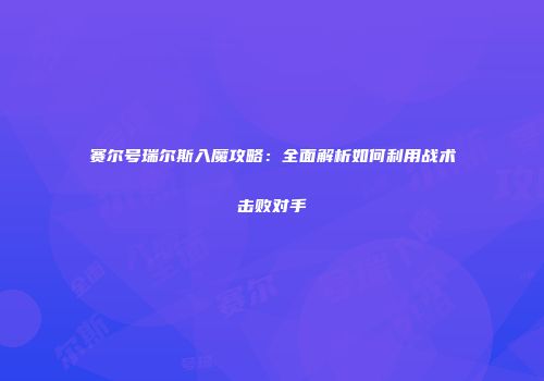 赛尔号瑞尔斯入魔攻略：全面解析如何利用战术击败对手