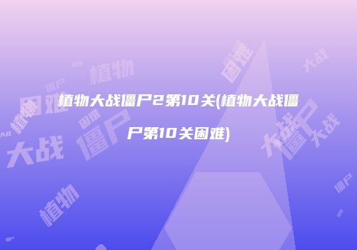 植物大战僵尸2第10关(植物大战僵尸第10关困难)