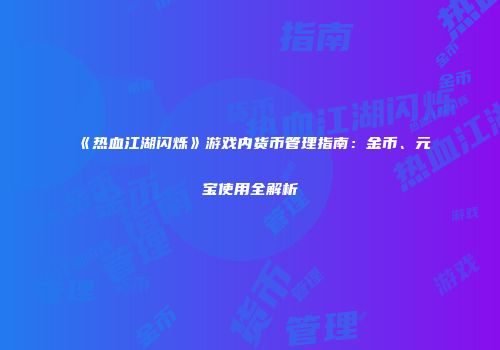 《热血江湖闪烁》游戏内货币管理指南：金币、元宝使用全解析
