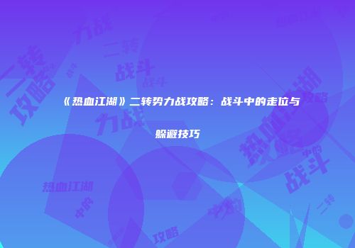 《热血江湖》二转势力战攻略：战斗中的走位与躲避技巧