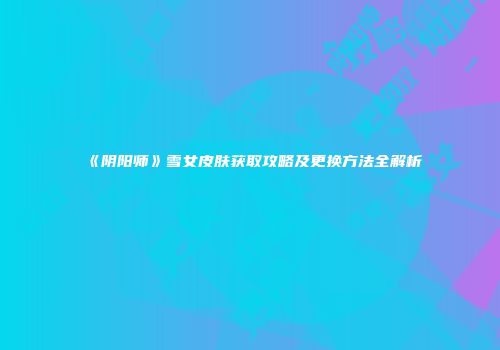 《阴阳师》雪女皮肤获取攻略及更换方法全解析