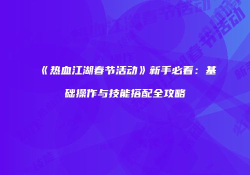《热血江湖春节活动》新手必看：基础操作与技能搭配全攻略